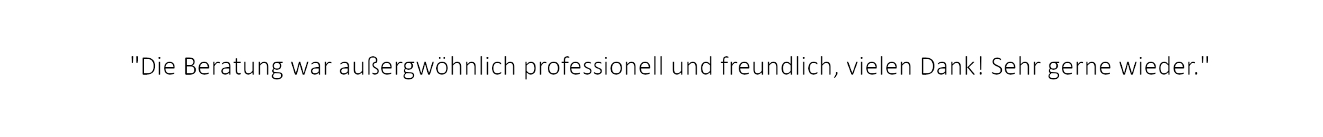 Die Beratung war außergwöhnlich professionell und freundlich, vielen Dank! Sehr gerne wieder